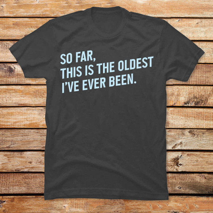 This Is the Oldest I Have Ever Been