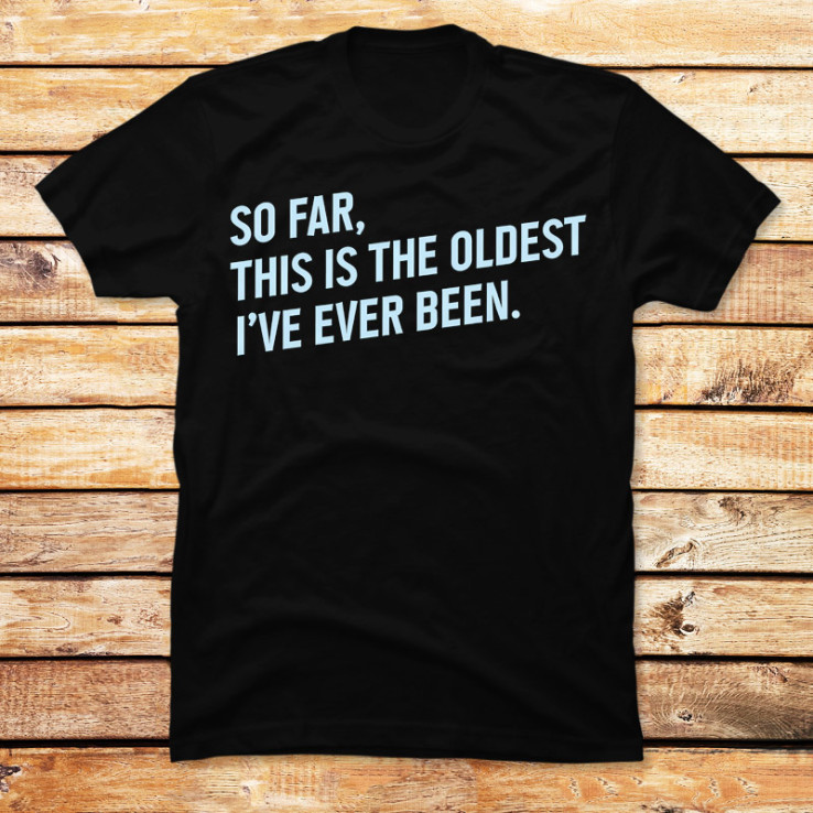 This Is the Oldest I Have Ever Been