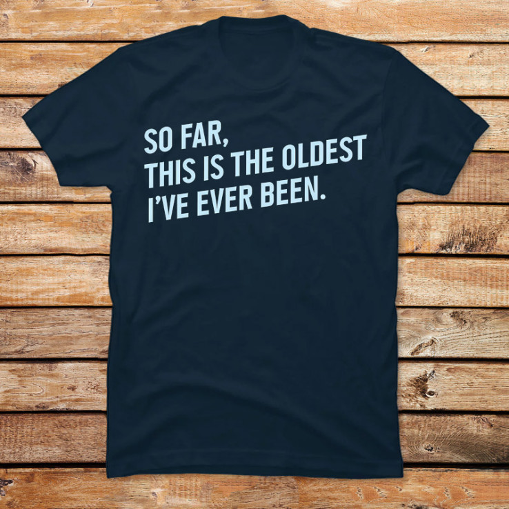 This Is the Oldest I Have Ever Been